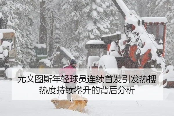 尤文图斯年轻球员连续首发引发热搜 热度持续攀升的背后分析